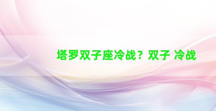 塔罗双子座冷战？双子 冷战